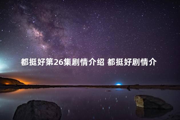 都挺好第26集剧情介绍 都挺好剧情介绍分集